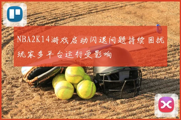 NBA2K14游戏启动闪退问题持续困扰玩家多平台运行受影响