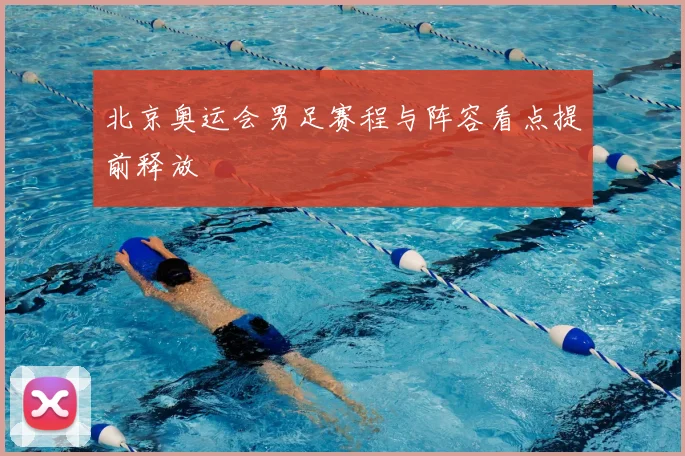 北京奥运会男足赛程与阵容看点提前释放