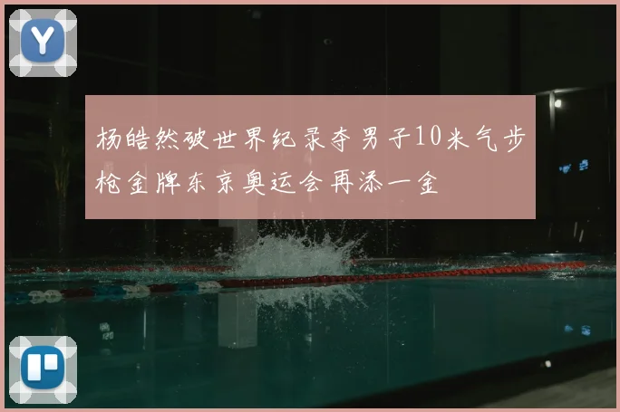 杨皓然破世界纪录夺男子10米气步枪金牌东京奥运会再添一金