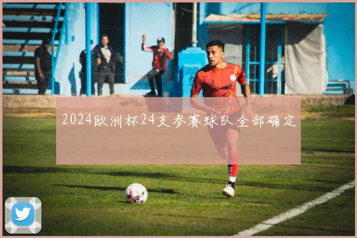 2024欧洲杯24支参赛球队全部确定