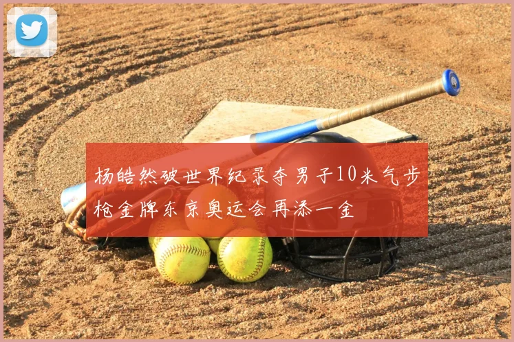 杨皓然破世界纪录夺男子10米气步枪金牌东京奥运会再添一金