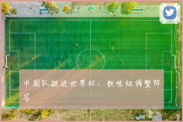 中国队挺进世界杯,教练组调整阵容