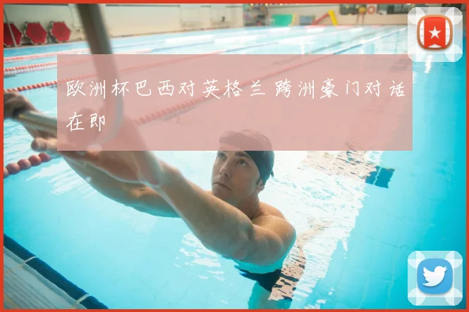欧洲杯巴西对英格兰 跨洲豪门对话在即