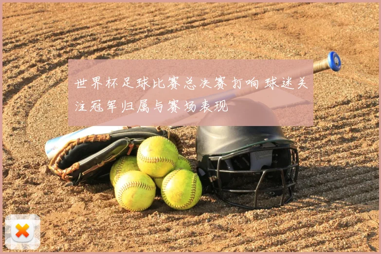 世界杯足球比赛总决赛打响 球迷关注冠军归属与赛场表现