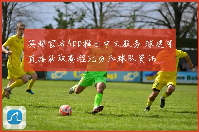 英超官方App推出中文服务 球迷可直接获取赛程比分和球队资讯
