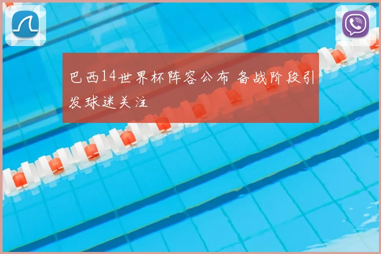 巴西14世界杯阵容公布 备战阶段引发球迷关注