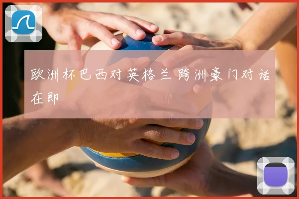 欧洲杯巴西对英格兰 跨洲豪门对话在即