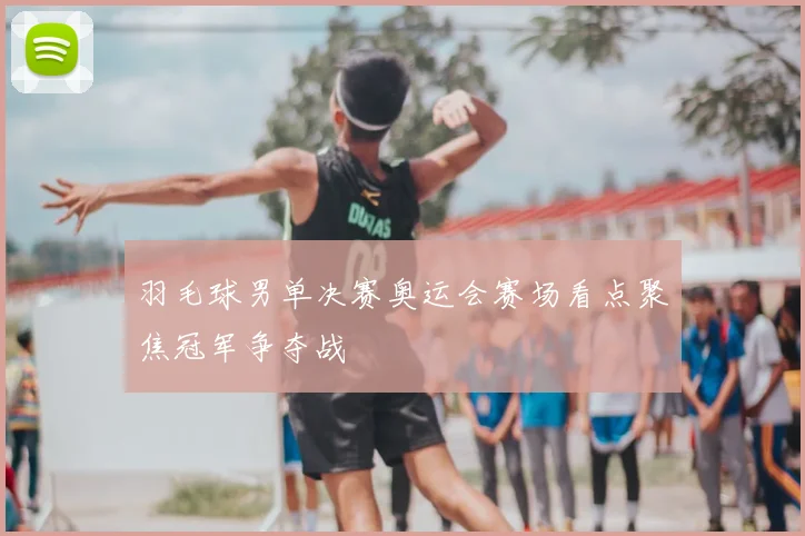 羽毛球男单决赛奥运会赛场看点聚焦冠军争夺战
