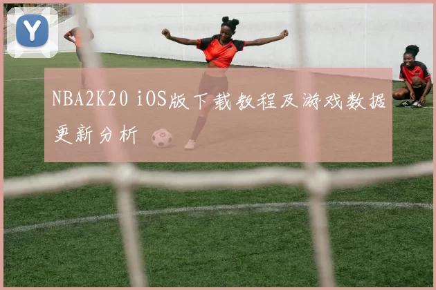 NBA2K20 iOS版下载教程及游戏数据更新分析