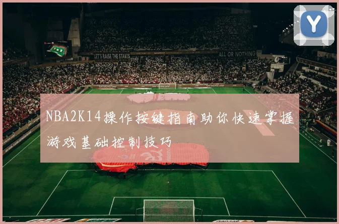NBA2K14操作按键指南助你快速掌握游戏基础控制技巧