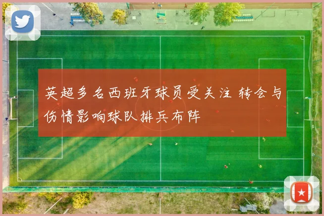 英超多名西班牙球员受关注 转会与伤情影响球队排兵布阵